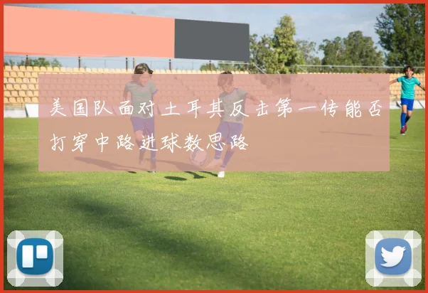 美国队面对土耳其反击第一传能否打穿中路进球数思路