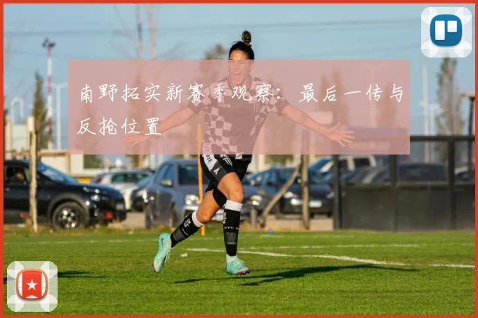 南野拓实新赛季观察：最后一传与反抢位置