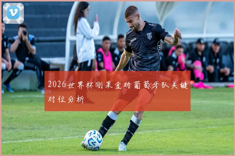 2026世界杯刚果金对葡萄牙队关键对位分析