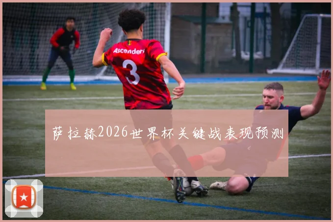 萨拉赫2026世界杯关键战表现预测