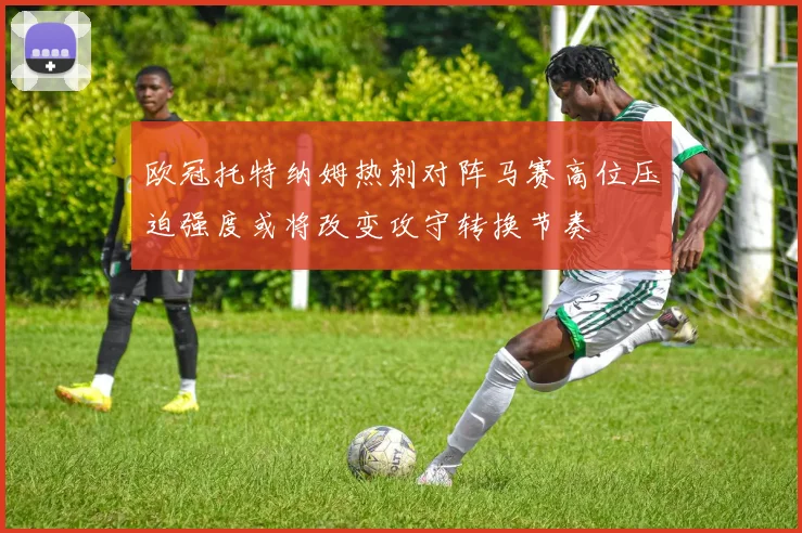 欧冠托特纳姆热刺对阵马赛高位压迫强度或将改变攻守转换节奏