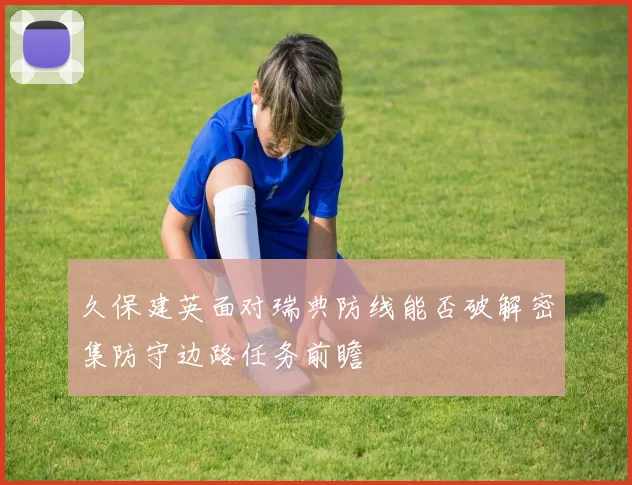 久保建英面对瑞典防线能否破解密集防守边路任务前瞻