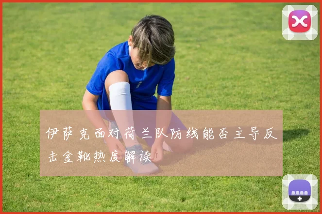 伊萨克面对荷兰队防线能否主导反击金靴热度解读