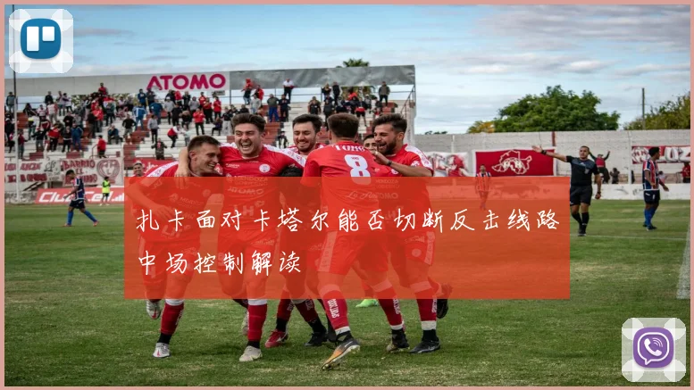 扎卡面对卡塔尔能否切断反击线路中场控制解读