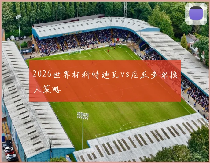 2026世界杯科特迪瓦vs厄瓜多尔换人策略