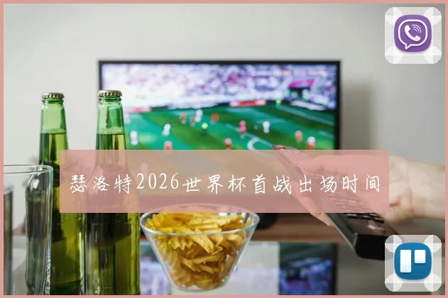 瑟洛特2026世界杯首战出场时间