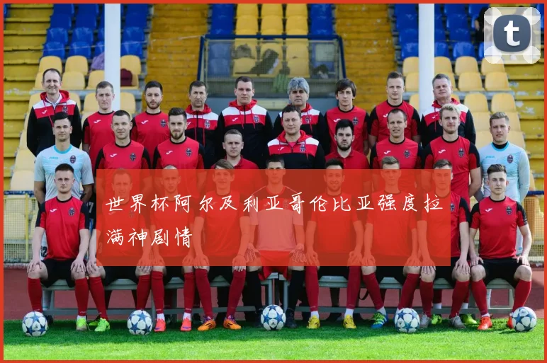 世界杯阿尔及利亚哥伦比亚强度拉满神剧情
