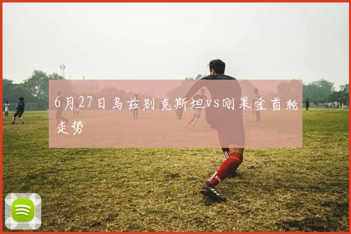 6月27日乌兹别克斯坦vs刚果金首轮走势