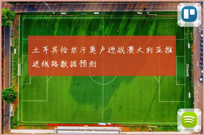 土耳其恰尔汗奥卢迎战澳大利亚推进线路数据预测