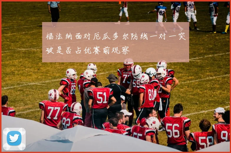 福法纳面对厄瓜多尔防线一对一突破是否占优赛前观察
