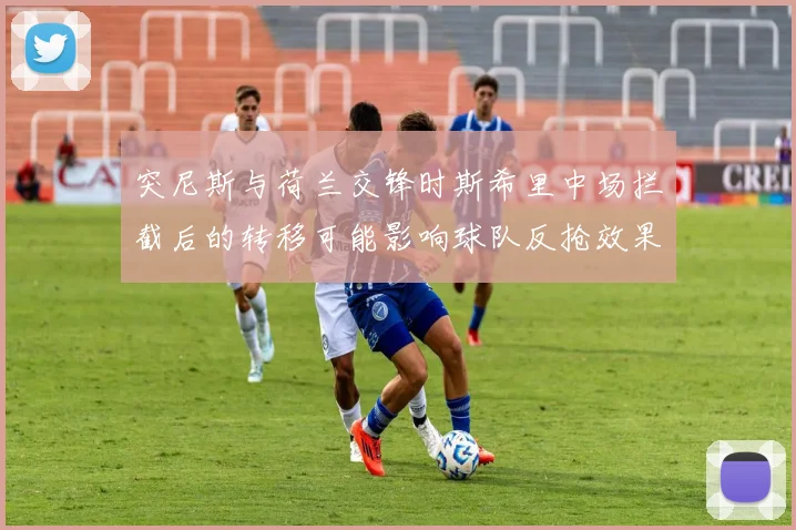 突尼斯与荷兰交锋时斯希里中场拦截后的转移可能影响球队反抢效果