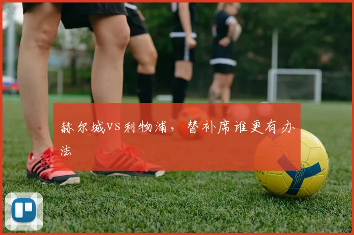 赫尔城vs利物浦,替补席谁更有办法