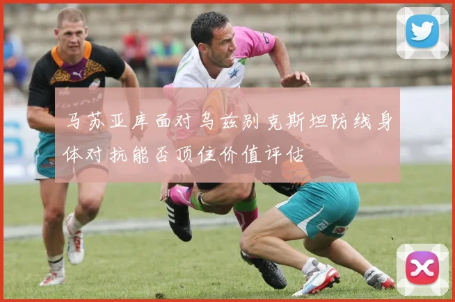 马苏亚库面对乌兹别克斯坦防线身体对抗能否顶住价值评估