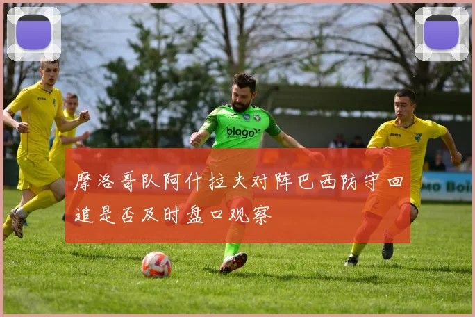摩洛哥队阿什拉夫对阵巴西防守回追是否及时盘口观察
