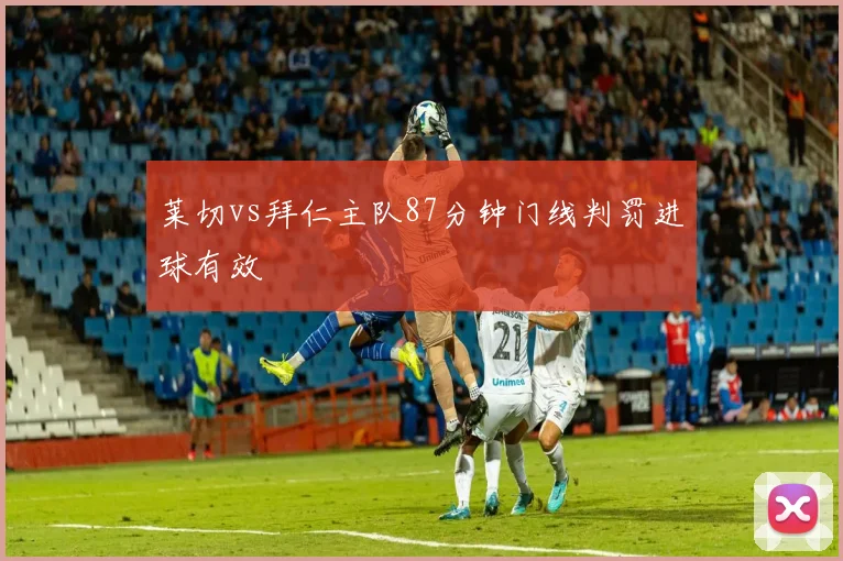 莱切vs拜仁主队87分钟门线判罚进球有效
