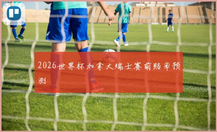2026世界杯加拿大瑞士赛前赔率预测