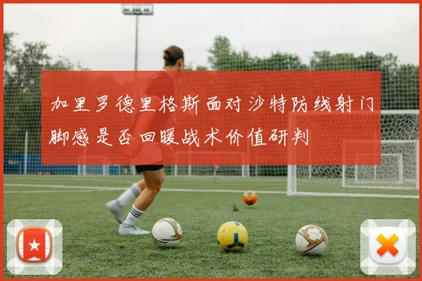 加里罗德里格斯面对沙特防线射门脚感是否回暖战术价值研判