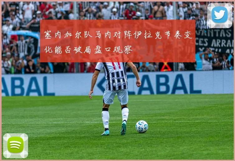 塞内加尔队马内对阵伊拉克节奏变化能否破局盘口观察