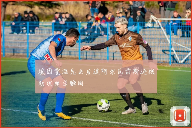 埃因霍温先丢后追阿尔瓦雷斯连线助攻绝杀瞬间