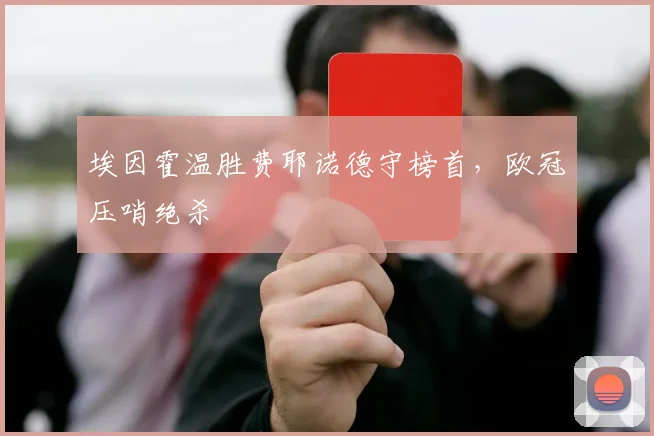 埃因霍温胜费耶诺德守榜首，欧冠压哨绝杀