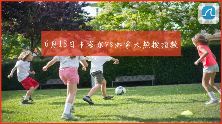 6月18日卡塔尔vs加拿大热搜指数
