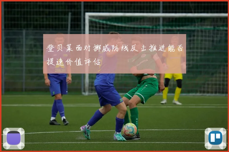 登贝莱面对挪威防线反击推进能否提速价值评估