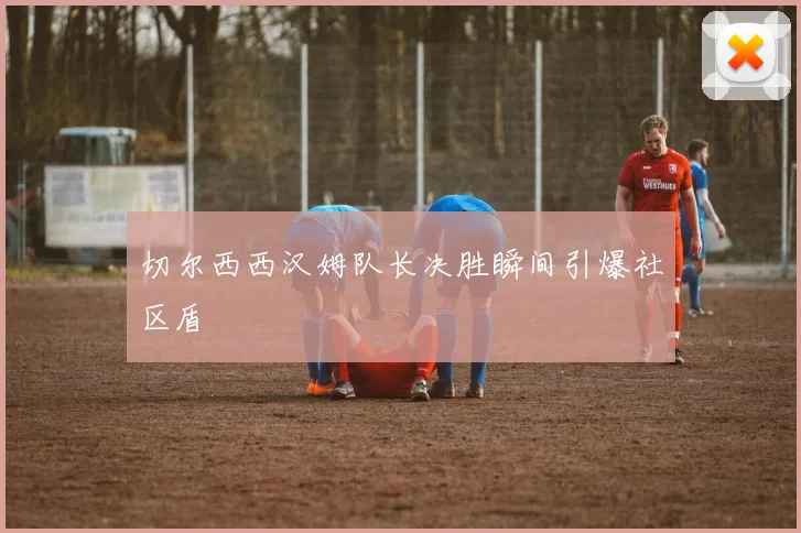 切尔西西汉姆队长决胜瞬间引爆社区盾