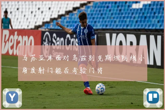 马苏亚库面对乌兹别克斯坦防线小角度射门能否考验门将