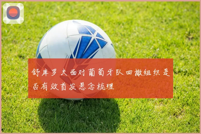 舒库罗夫面对葡萄牙队回撤组织是否有效首发悬念梳理