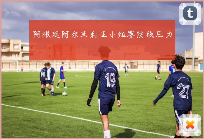 阿根廷阿尔及利亚小组赛防线压力