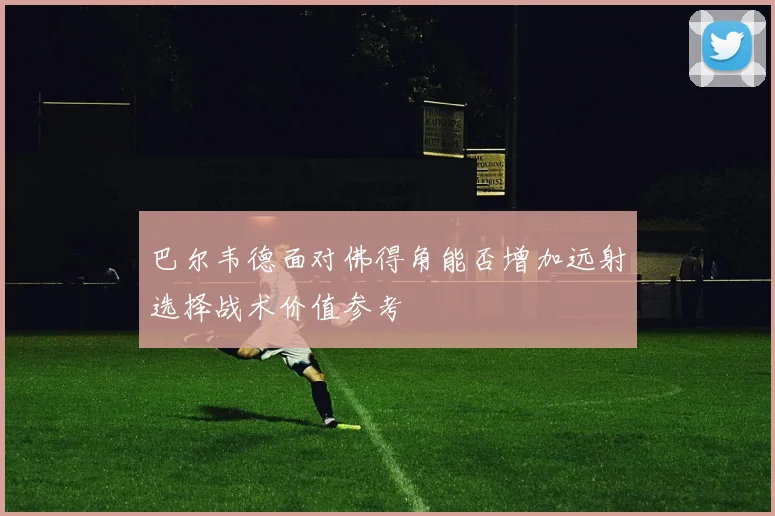 巴尔韦德面对佛得角能否增加远射选择战术价值参考