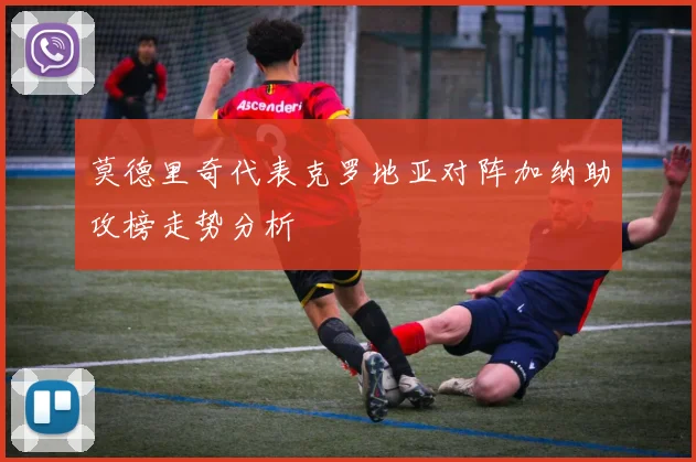 莫德里奇代表克罗地亚对阵加纳助攻榜走势分析