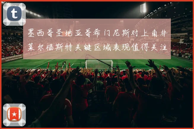 墨西哥圣地亚哥希门尼斯对上南非莱尔福斯特关键区域表现值得关注