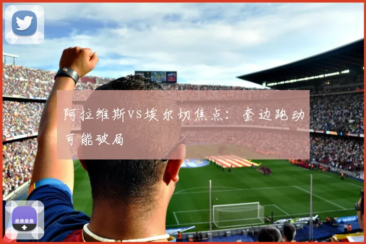阿拉维斯vs埃尔切焦点:套边跑动可能破局